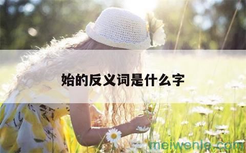 始的反义词是什么字