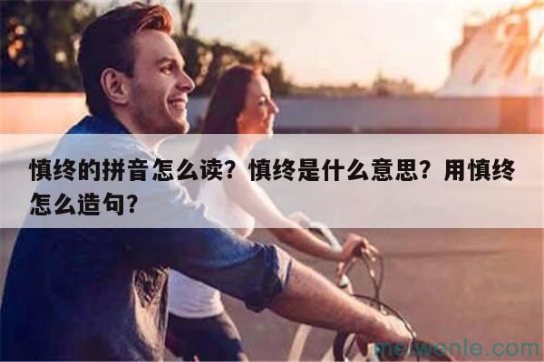 慎终的拼音怎么读？慎终是什么意思？用慎终怎么造句？