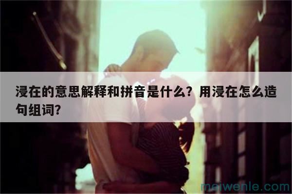 浸在的意思解释和拼音是什么？用浸在怎么造句组词？