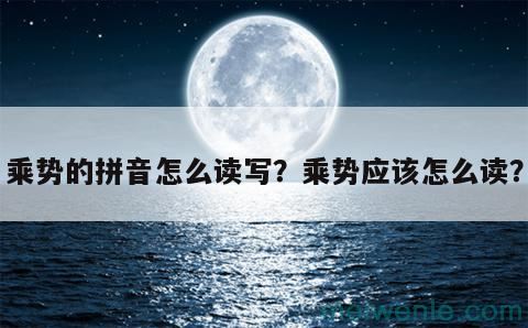 乘势的拼音怎么读写？乘势应该怎么读？