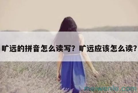 旷远的拼音怎么读写？旷远应该怎么读？