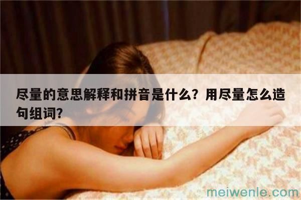 尽量的意思解释和拼音是什么？用尽量怎么造句组词？