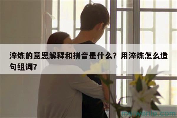 淬炼的意思解释和拼音是什么？用淬炼怎么造句组词？