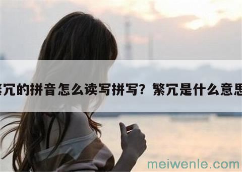 繁冗的拼音怎么读写拼写？繁冗是什么意思？