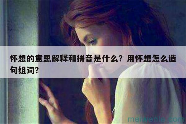 怀想的意思解释和拼音是什么？用怀想怎么造句组词？