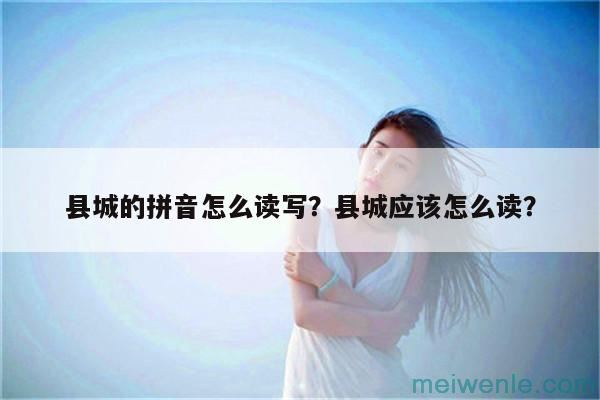 县城的拼音怎么读写？县城应该怎么读？