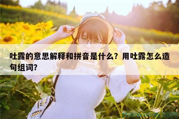 吐露的意思解释和拼音是什么？用吐露怎么造句组词？