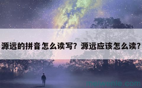 源远的拼音怎么读写？源远应该怎么读？