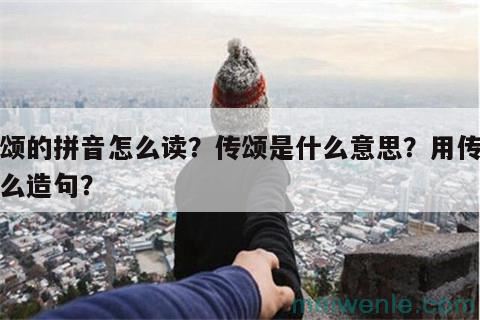 传颂的拼音怎么读？传颂是什么意思？用传颂怎么造句？