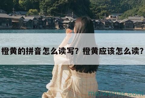 橙黄的拼音怎么读写？橙黄应该怎么读？