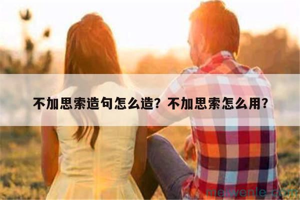 不加思索造句怎么造？不加思索怎么用？