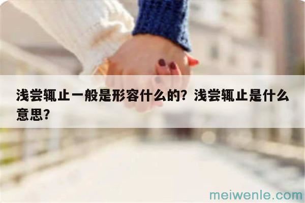 浅尝辄止一般是形容什么的？浅尝辄止是什么意思？