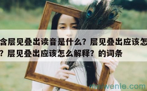 层见叠出读音是什么？层见叠出应该怎么读？层见叠出应该怎么解释？