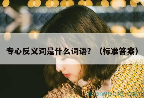 专心反义词是什么词语？（标准答案）