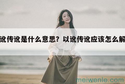 以讹传讹是什么意思？以讹传讹应该怎么解释？