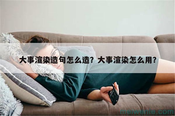 大事渲染造句怎么造？大事渲染怎么用？