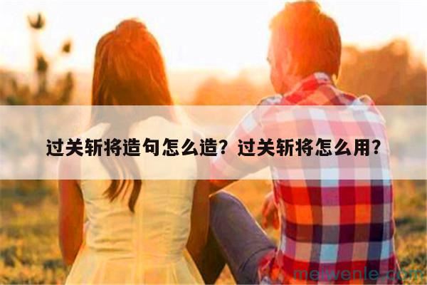 过关斩将造句怎么造？过关斩将怎么用？