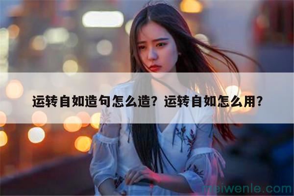 运转自如造句怎么造？运转自如怎么用？