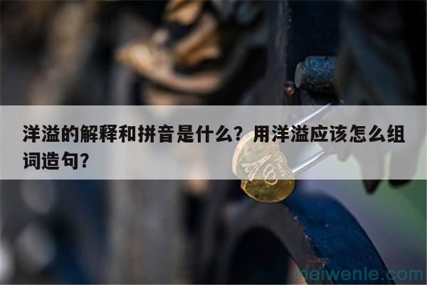 洋溢的解释和拼音是什么？用洋溢应该怎么组词造句？