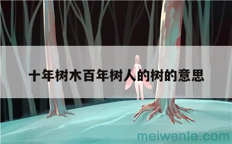 “十年树木”“百年树人” 两个树分别是什么意思？( “10年切”“10年木”两棵树分别是什么意思)