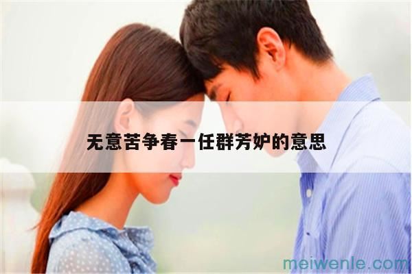 无意苦争春 一任群芳妒什么意思( 不小心苦争艳一期群芳妒忌是什么意思)