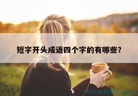 “短”字开头的四字成语有哪些？( 从「短」开始的四字四字熟语是什么？)