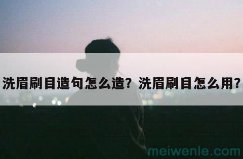 洗眉刷目是什么意思( 洗眼睛是什么意思)