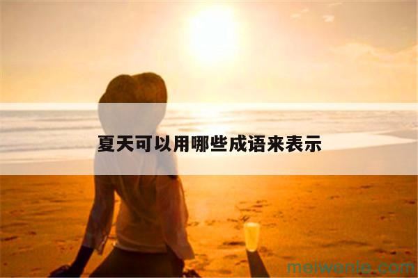 有哪些形容夏天的成语( 形容夏天的成语有什么)