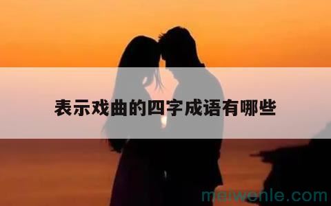 跟“戏曲”有关的四字词语有哪些？( 与“戏曲”有关的四个字的词语是什么)