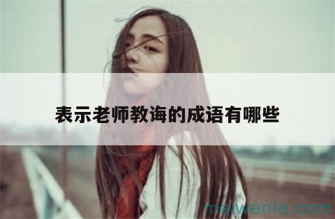 表示老师教诲的成语( 表示老师教诲的成语)