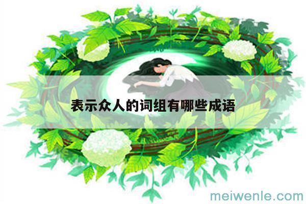 描写人多的四字词语有哪些( 表示人多的四个字的词语是什么)