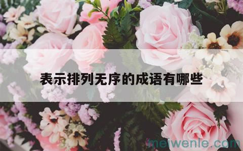 形容“杂乱无章，很不整齐”的成语有哪些？( “杂乱、不整齐”的成语是什么？)