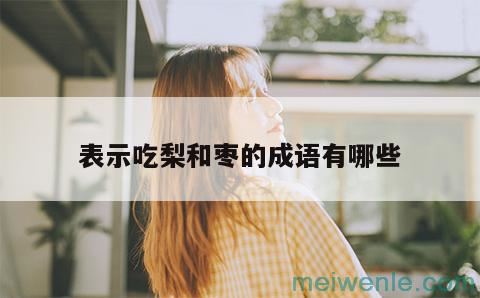 关于梨和枣的成语有哪些？( 关于梨和枣的成语有什么)