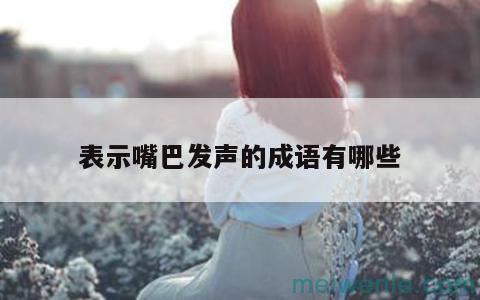 形容嘴巴会说的字或成语有哪些？( 你能用嘴说的字或成语有什么)