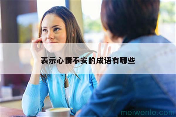 表示内心不安的四字词语有哪些( 表达内心不安的四个字有哪些)