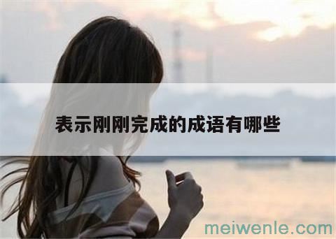 形容“完成”的成语有哪些？( 形容“完成”的成语有哪些)