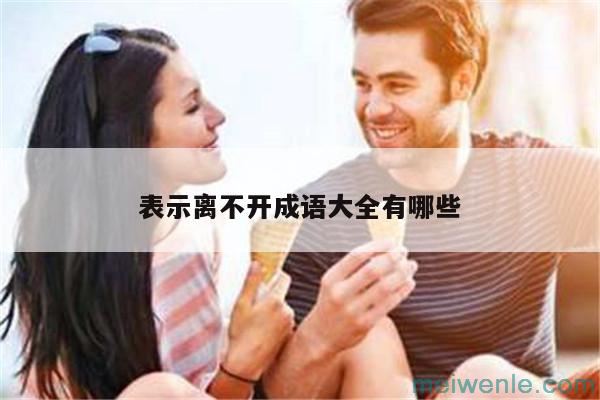 表示离不开的成语有哪些？( 表示离不开的成语有哪些)