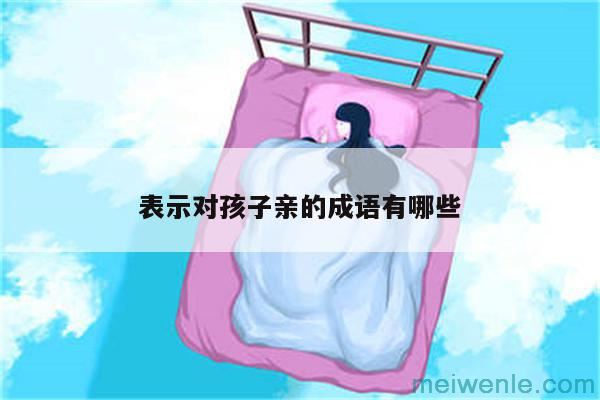 形容“母亲与孩子之间深厚亲情”的成语有哪些?( 形容“母亲和孩子之间有深厚的爱情”的成语有哪些)