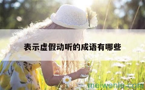 表示虚假而动听的成语什么言什么语( 表示虚伪的美丽成语有几句)