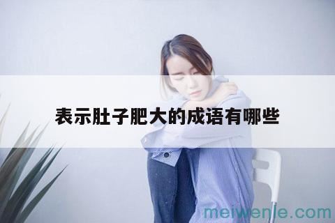 形容人肚子肥大的成语( 形容人肚子肥的成语)