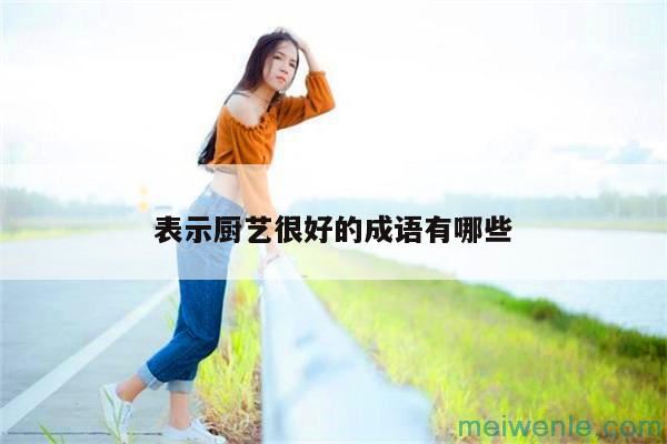 形容厨艺精湛的四字成语( 形容擅长烹饪的四字成语)