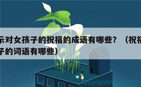 表示对女孩子的祝福的成语有哪些?(祝福女孩子的词语有哪些)