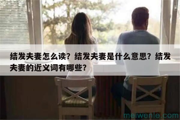 结发夫妻怎么读？结发夫妻是什么意思？结发夫妻的近义词有哪些？