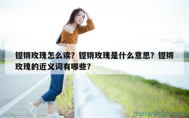 铿锵玫瑰怎么读？铿锵玫瑰是什么意思？铿锵玫瑰的近义词有哪些？