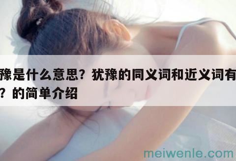 犹豫是什么意思？犹豫的同义词和近义词有哪些？