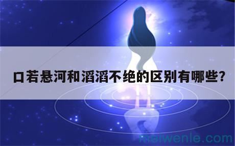 口若悬河和滔滔不绝的区别有哪些？