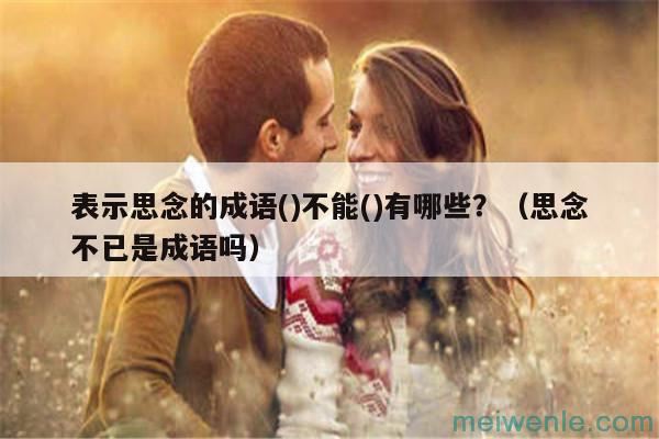 表示思念的成语()不能()有哪些？（思念不已是成语吗）