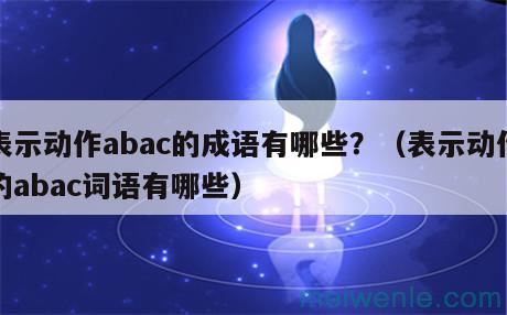 表示动作abac的成语有哪些？（表示动作的abac词语有哪些）