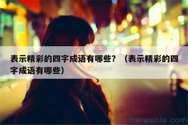 表示精彩的四字成语有哪些?(表示精彩的四字成语有哪些)