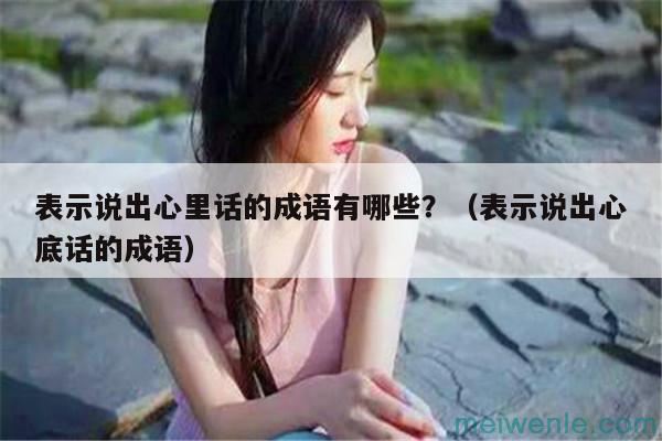 表示说出心里话的成语有哪些？（表示说出心底话的成语）